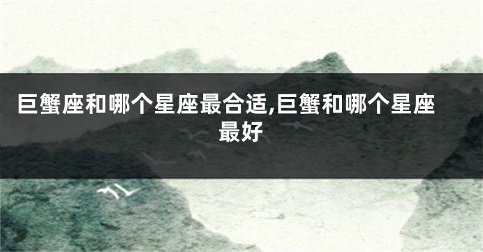 巨蟹座和哪个星座最合适,巨蟹和哪个星座最好