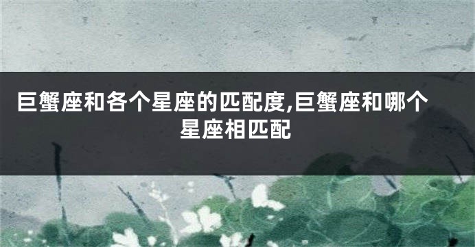 巨蟹座和各个星座的匹配度,巨蟹座和哪个星座相匹配