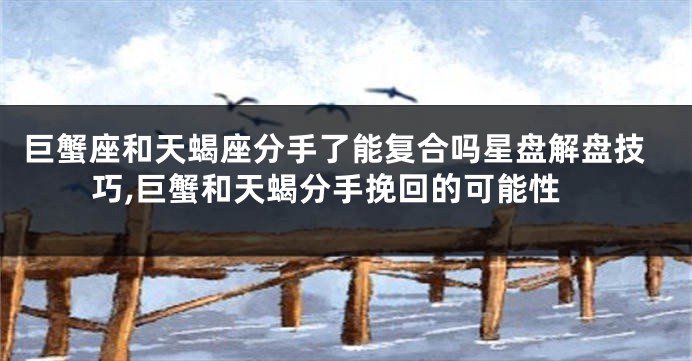 巨蟹座和天蝎座分手了能复合吗星盘解盘技巧,巨蟹和天蝎分手挽回的可能性