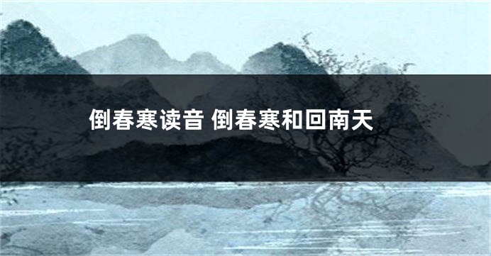 倒春寒读音 倒春寒和回南天