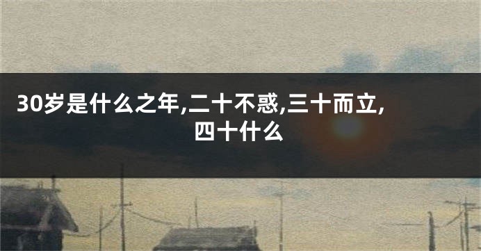 30岁是什么之年,二十不惑,三十而立,四十什么