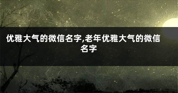 优雅大气的微信名字,老年优雅大气的微信名字