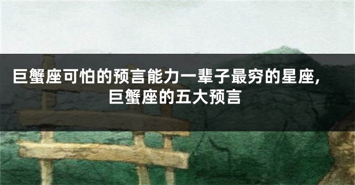 巨蟹座可怕的预言能力一辈子最穷的星座,巨蟹座的五大预言