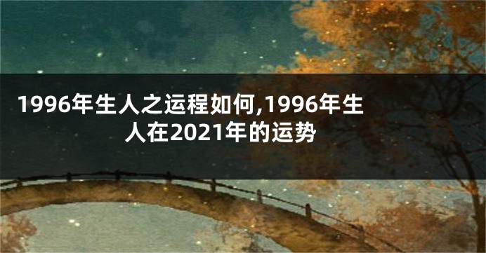 1996年生人之运程如何,1996年生人在2021年的运势