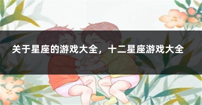 关于星座的游戏大全,十二星座游戏大全