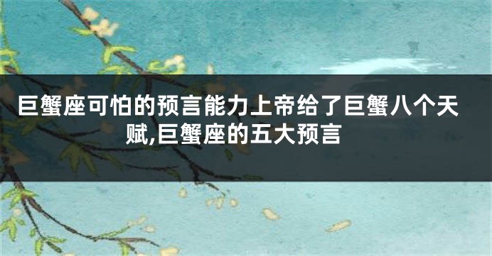 巨蟹座可怕的预言能力上帝给了巨蟹八个天赋,巨蟹座的五大预言