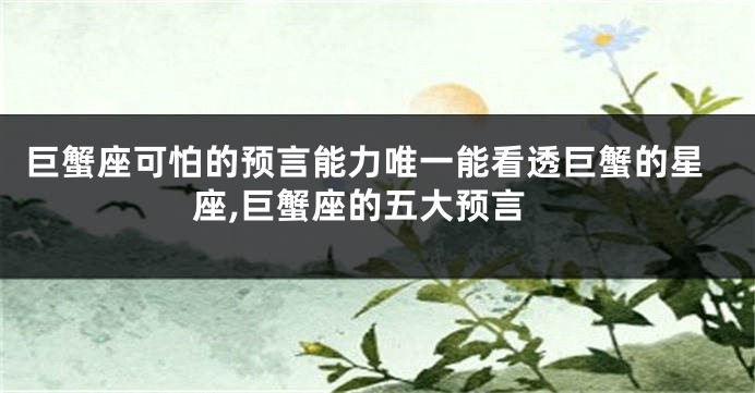 巨蟹座可怕的预言能力唯一能看透巨蟹的星座,巨蟹座的五大预言