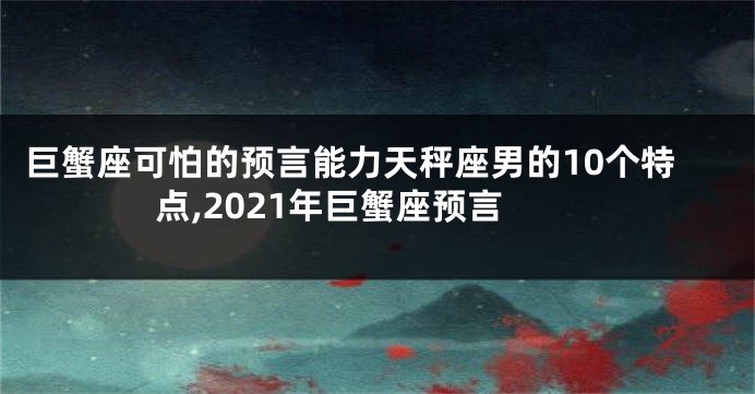 巨蟹座可怕的预言能力天秤座男的10个特点,2021年巨蟹座预言