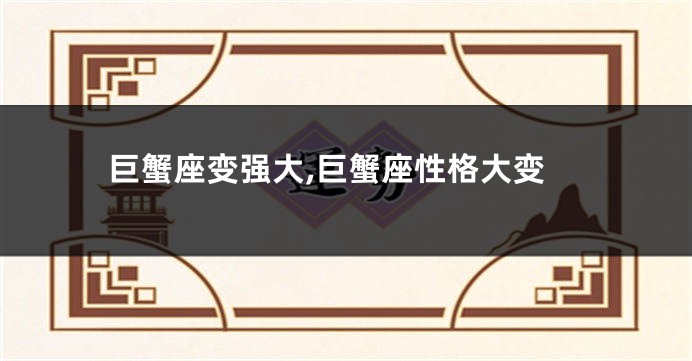 巨蟹座变强大,巨蟹座性格大变