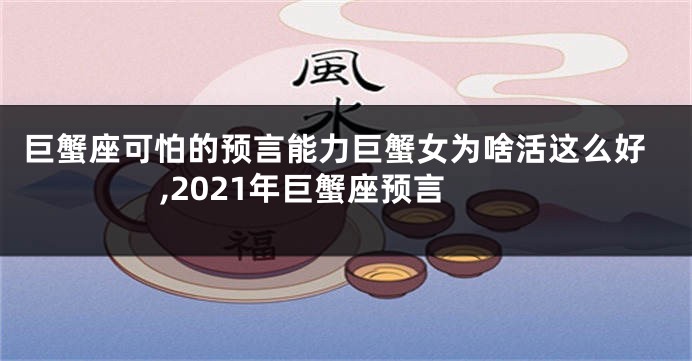 巨蟹座可怕的预言能力巨蟹女为啥活这么好,2021年巨蟹座预言