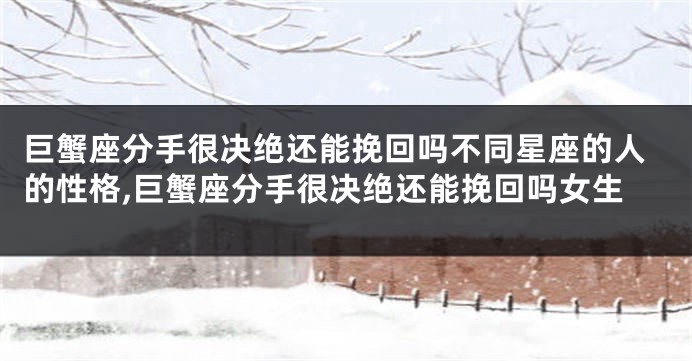 巨蟹座分手很决绝还能挽回吗不同星座的人的性格,巨蟹座分手很决绝还能挽回吗女生