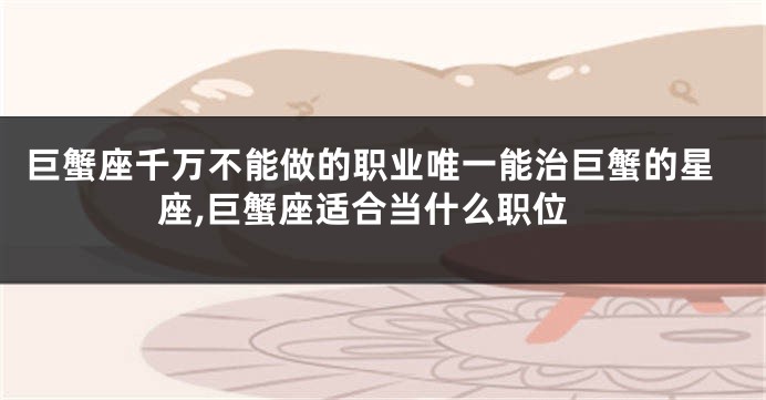巨蟹座千万不能做的职业唯一能治巨蟹的星座,巨蟹座适合当什么职位