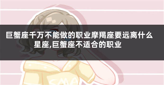 巨蟹座千万不能做的职业摩羯座要远离什么星座,巨蟹座不适合的职业