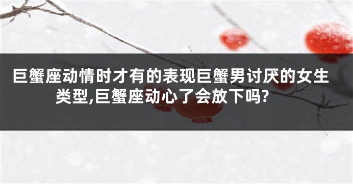 巨蟹座动情时才有的表现巨蟹男讨厌的女生类型,巨蟹座动心了会放下吗?