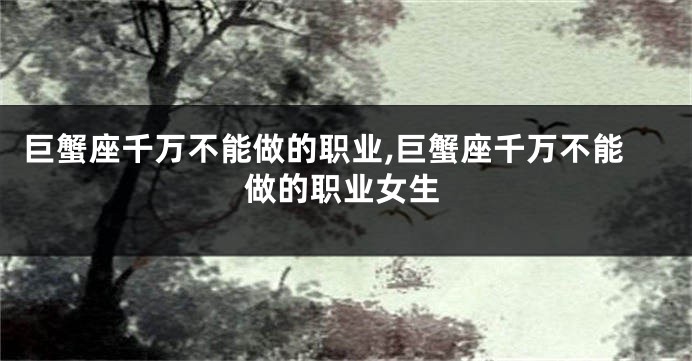 巨蟹座千万不能做的职业,巨蟹座千万不能做的职业女生