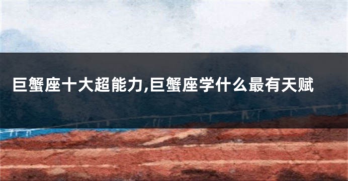 巨蟹座十大超能力,巨蟹座学什么最有天赋