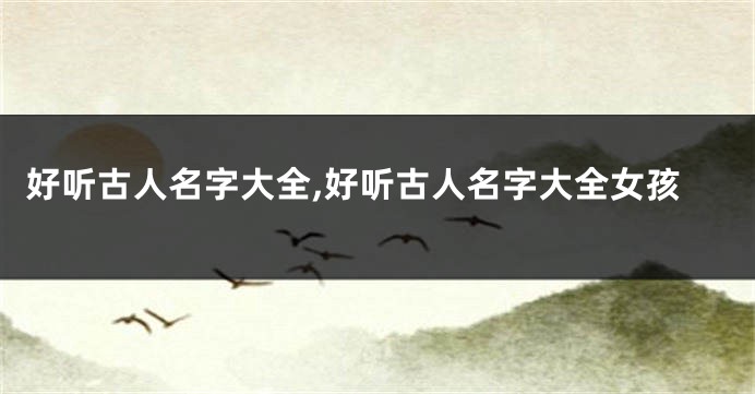 好听古人名字大全,好听古人名字大全女孩