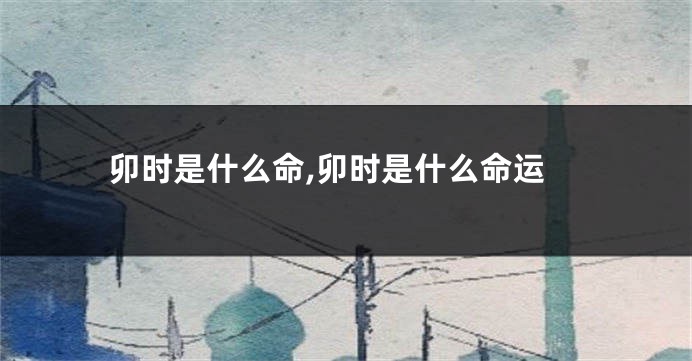 卯时是什么命,卯时是什么命运