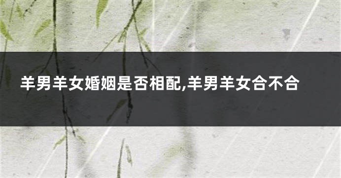 羊男羊女婚姻是否相配,羊男羊女合不合