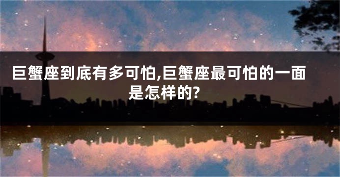 巨蟹座到底有多可怕,巨蟹座最可怕的一面是怎样的?