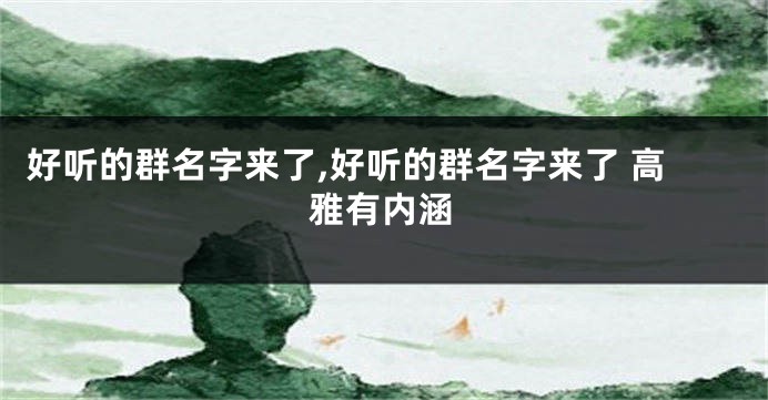 好听的群名字来了,好听的群名字来了 高雅有内涵