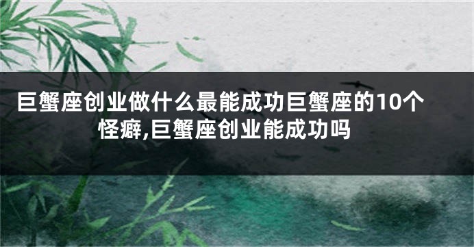 巨蟹座创业做什么最能成功巨蟹座的10个怪癖,巨蟹座创业能成功吗