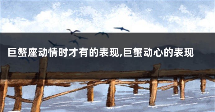 巨蟹座动情时才有的表现,巨蟹动心的表现