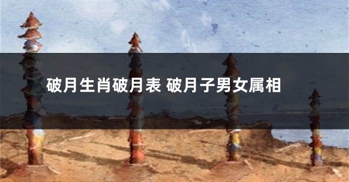 破月生肖破月表 破月子男女属相