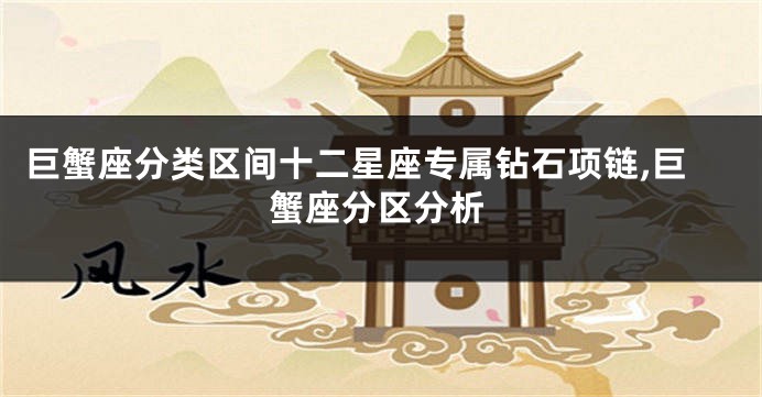巨蟹座分类区间十二星座专属钻石项链,巨蟹座分区分析