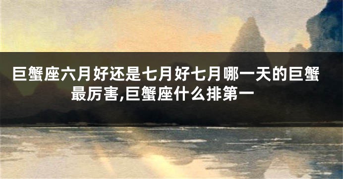 巨蟹座六月好还是七月好七月哪一天的巨蟹最厉害,巨蟹座什么排第一