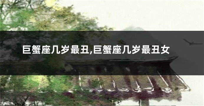 巨蟹座几岁最丑,巨蟹座几岁最丑女