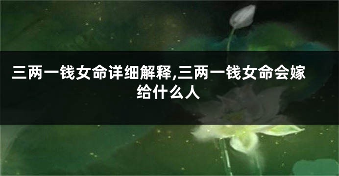三两一钱女命详细解释,三两一钱女命会嫁给什么人