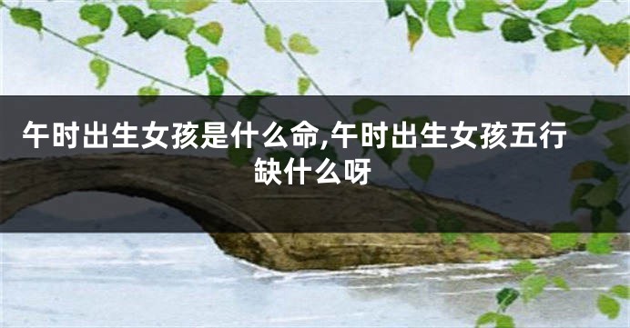 午时出生女孩是什么命,午时出生女孩五行缺什么呀