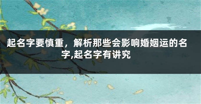 起名字要慎重,解析那些会影响婚姻运的名字,起名字有讲究