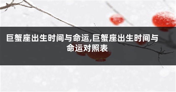 巨蟹座出生时间与命运,巨蟹座出生时间与命运对照表