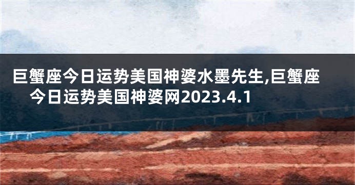巨蟹座今日运势美国神婆水墨先生,巨蟹座今日运势美国神婆网2023.4.1