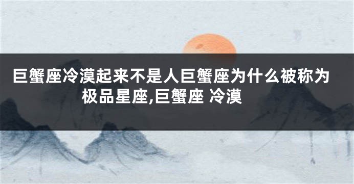 巨蟹座冷漠起来不是人巨蟹座为什么被称为极品星座,巨蟹座 冷漠