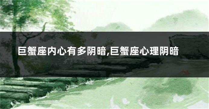 巨蟹座内心有多阴暗,巨蟹座心理阴暗