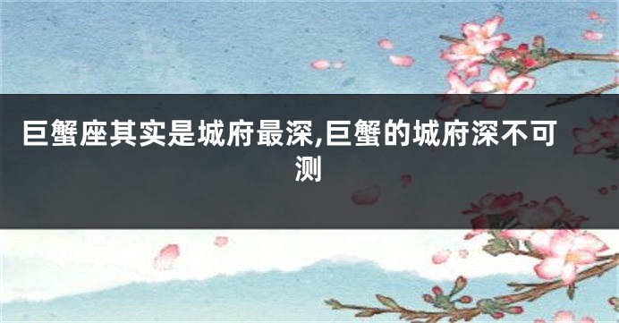 巨蟹座其实是城府最深,巨蟹的城府深不可测