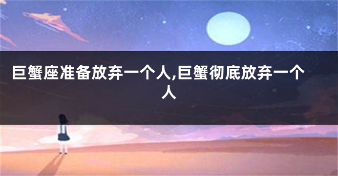 巨蟹座准备放弃一个人,巨蟹彻底放弃一个人