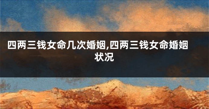 四两三钱女命几次婚姻,四两三钱女命婚姻状况