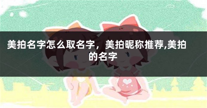 美拍名字怎么取名字,美拍昵称推荐,美拍的名字
