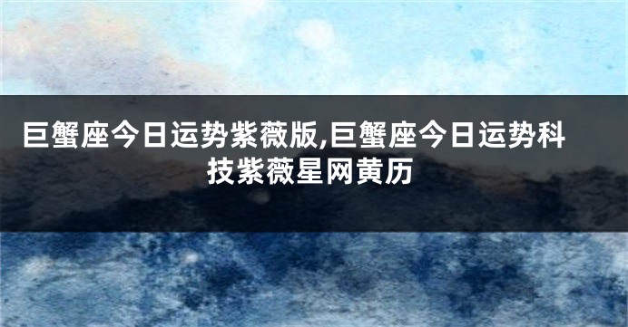 巨蟹座今日运势紫薇版,巨蟹座今日运势科技紫薇星网黄历
