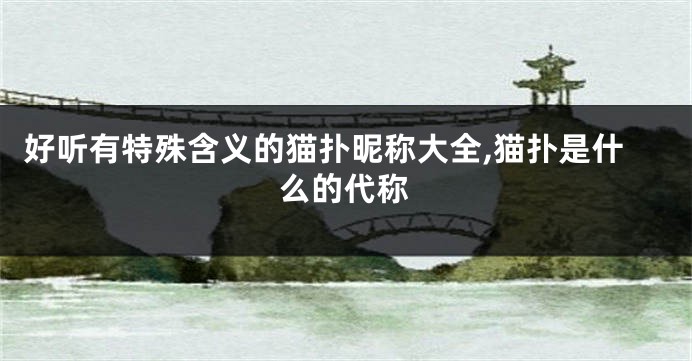 好听有特殊含义的猫扑昵称大全,猫扑是什么的代称