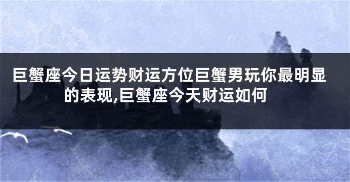 巨蟹座今日运势财运方位巨蟹男玩你最明显的表现,巨蟹座今天财运如何