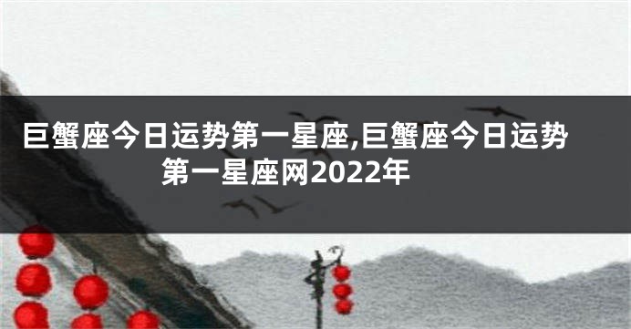 巨蟹座今日运势第一星座,巨蟹座今日运势第一星座网2022年