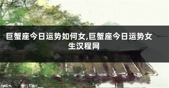 巨蟹座今日运势如何女,巨蟹座今日运势女生汉程网