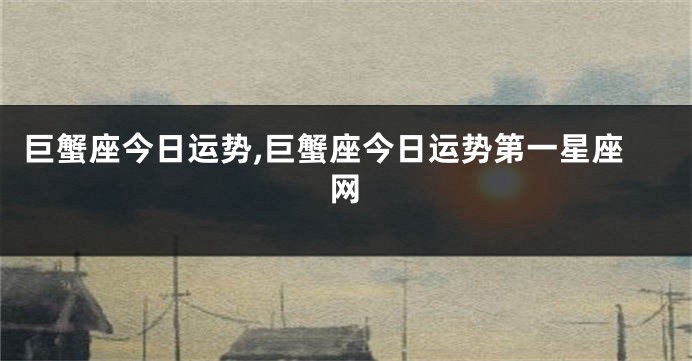 巨蟹座今日运势,巨蟹座今日运势第一星座网