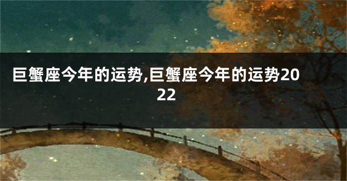 巨蟹座今年的运势,巨蟹座今年的运势2022