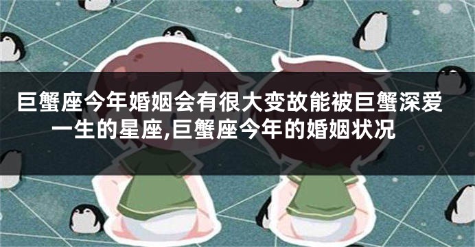 巨蟹座今年婚姻会有很大变故能被巨蟹深爱一生的星座,巨蟹座今年的婚姻状况